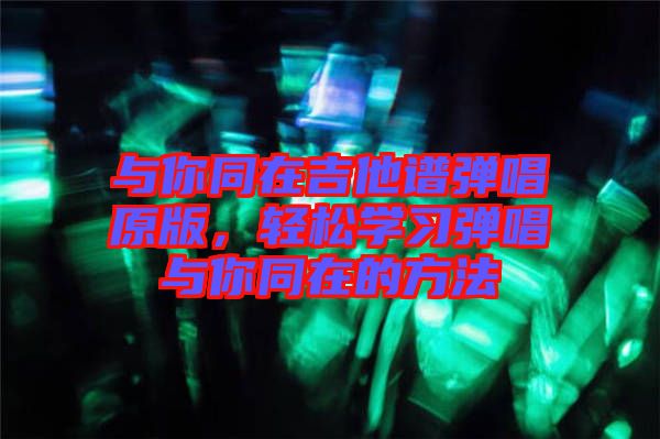 與你同在吉他譜彈唱原版，輕松學(xué)習彈唱與你同在的方法