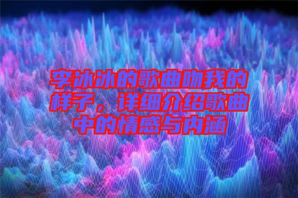 李冰冰的歌曲吻我的樣子，詳細介紹歌曲中的情感與內涵
