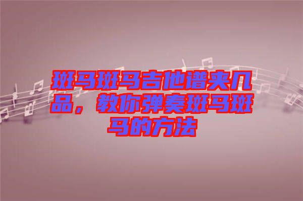 斑馬斑馬吉他譜夾幾品，教你彈奏斑馬斑馬的方法