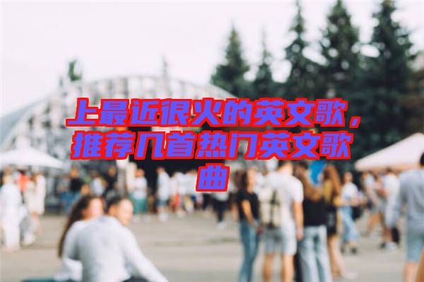 上最近很火的英文歌，推薦幾首熱門英文歌曲