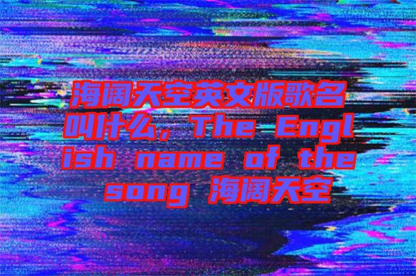 海闊天空英文版歌名叫什么，The English name of the song 海闊天空