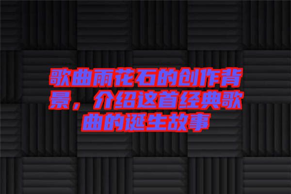 歌曲雨花石的創作背景，介紹這首經典歌曲的誕生故事