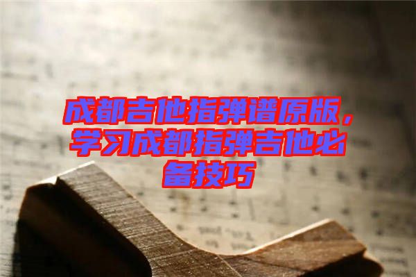 成都吉他指彈譜原版，學習成都指彈吉他必備技巧