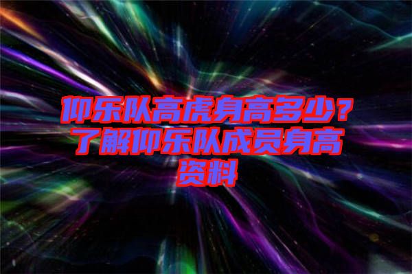 仰樂隊(duì)高虎身高多少？了解仰樂隊(duì)成員身高資料