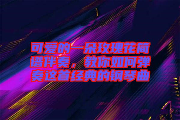 可愛的一朵玫瑰花簡譜伴奏，教你如何彈奏這首經典的鋼琴曲
