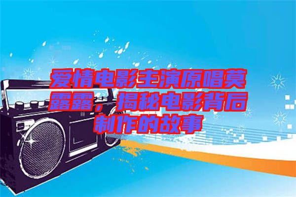 愛情電影主演原唱莫露露，揭秘電影背后制作的故事
