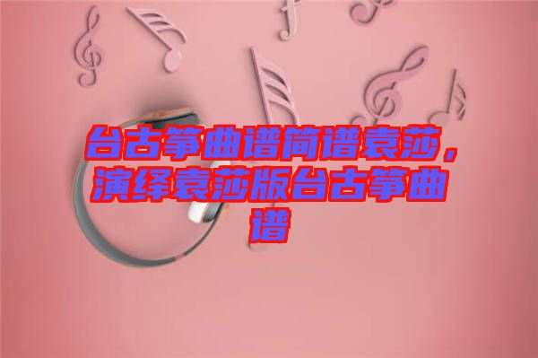臺古箏曲譜簡譜袁莎，演繹袁莎版臺古箏曲譜
