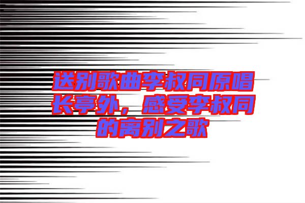 送別歌曲李叔同原唱長亭外，感受李叔同的離別之歌