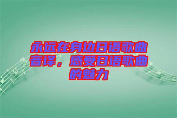 永遠在身邊日語歌曲音譯，感受日語歌曲的魅力