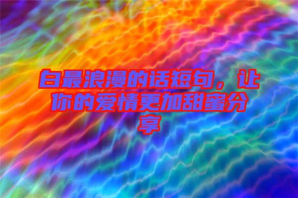 白最浪漫的話短句，讓你的愛情更加甜蜜分享