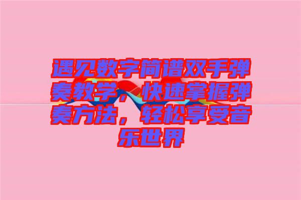 遇見數字簡譜雙手彈奏教學，快速掌握彈奏方法，輕松享受音樂世界