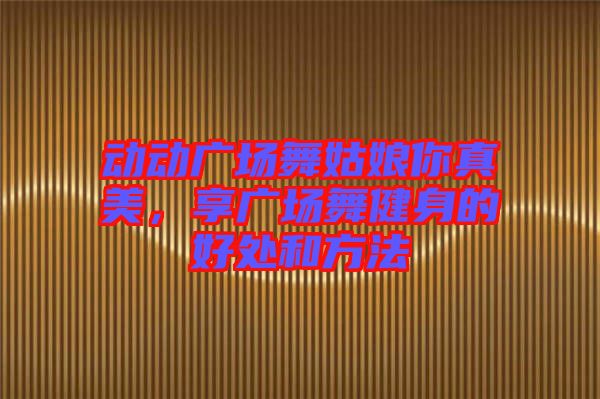 動動廣場舞姑娘你真美，享廣場舞健身的好處和方法