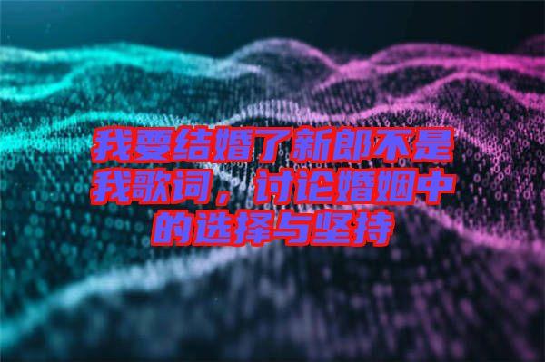我要結(jié)婚了新郎不是我歌詞，討論婚姻中的選擇與堅持