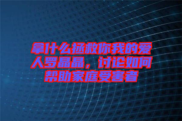 拿什么拯救你我的愛人羅晶晶，討論如何幫助家庭受害者
