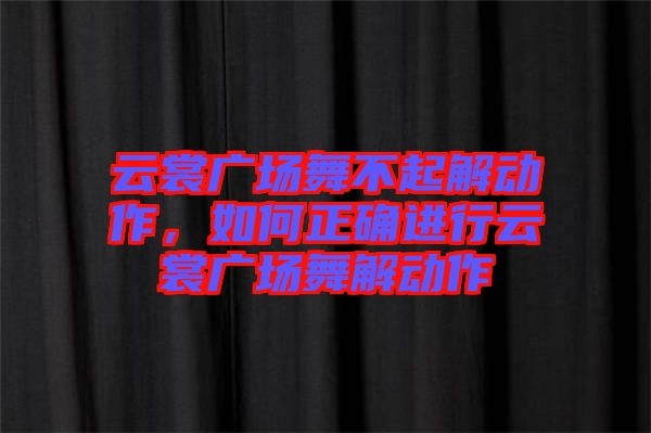 云裳廣場舞不起解動作，如何正確進行云裳廣場舞解動作