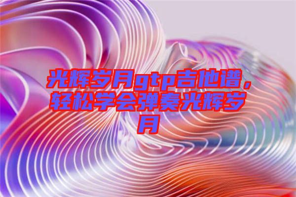 光輝歲月gtp吉他譜，輕松學會彈奏光輝歲月
