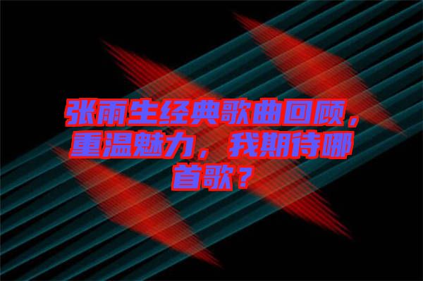 張雨生經(jīng)典歌曲回顧，重溫魅力，我期待哪首歌？
