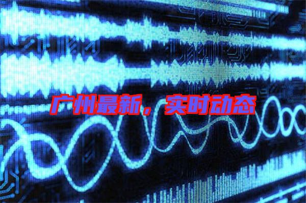 廣州最新，實時動態