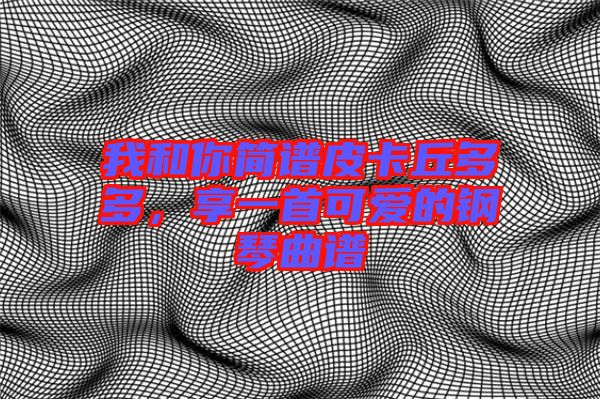 我和你簡譜皮卡丘多多，享一首可愛的鋼琴曲譜
