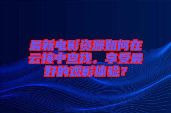 最新電影資源如何在云接中查找，享受最好的觀影體驗？