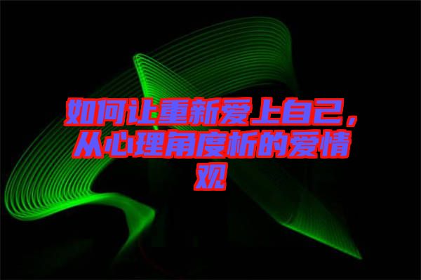 如何讓重新愛上自己，從心理角度析的愛情觀