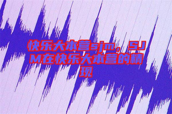 快樂大本營sjm，SJM在快樂大本營的精現