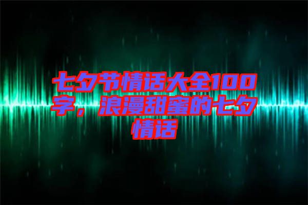 七夕節情話大全100字，浪漫甜蜜的七夕情話