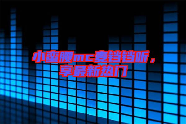 小蠻腰mc麥鐺鐺聽，享最新熱門