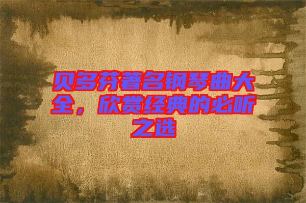 貝多芬著名鋼琴曲大全，欣賞經典的必聽之選