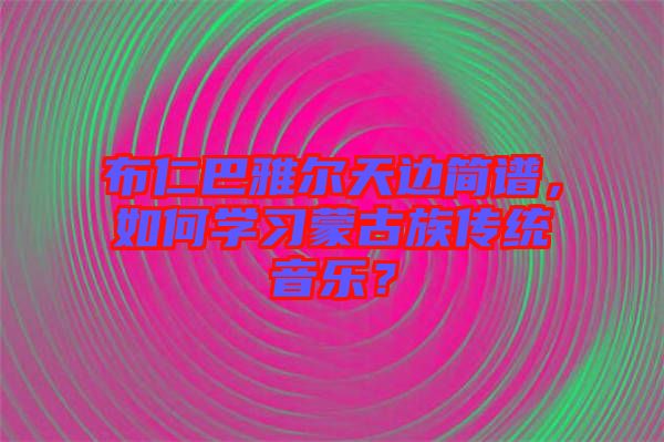 布仁巴雅爾天邊簡譜，如何學(xué)習(xí)蒙古族傳統(tǒng)音樂？