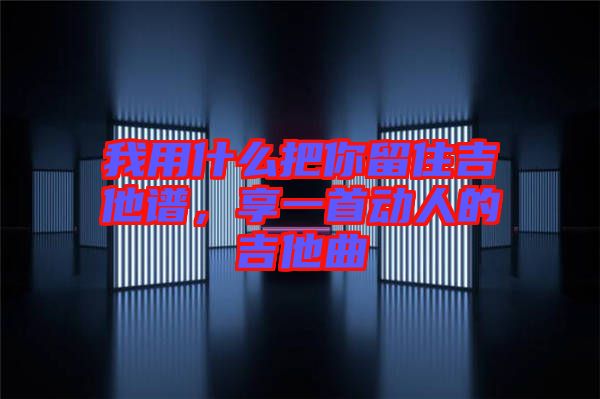 我用什么把你留住吉他譜，享一首動人的吉他曲