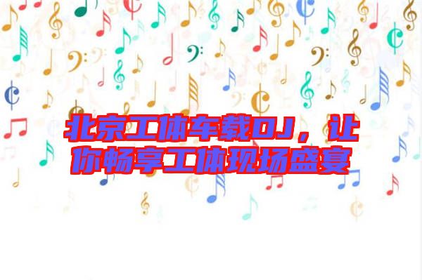 北京工體車載DJ，讓你暢享工體現場盛宴