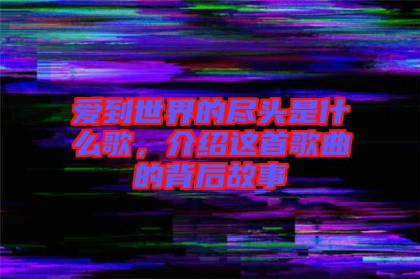 愛(ài)到世界的盡頭是什么歌，介紹這首歌曲的背后故事