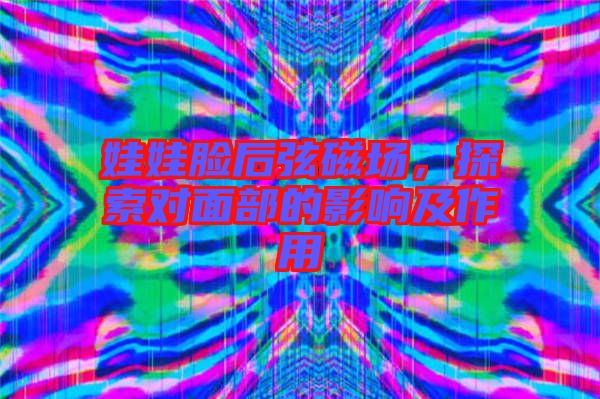 娃娃臉后弦磁場，探索對面部的影響及作用
