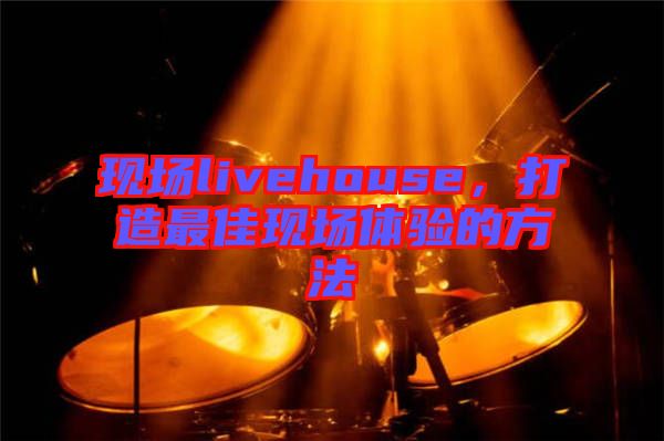 現(xiàn)場livehouse，打造最佳現(xiàn)場體驗的方法