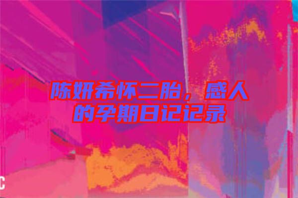 陳妍希懷二胎，感人的孕期日記記錄