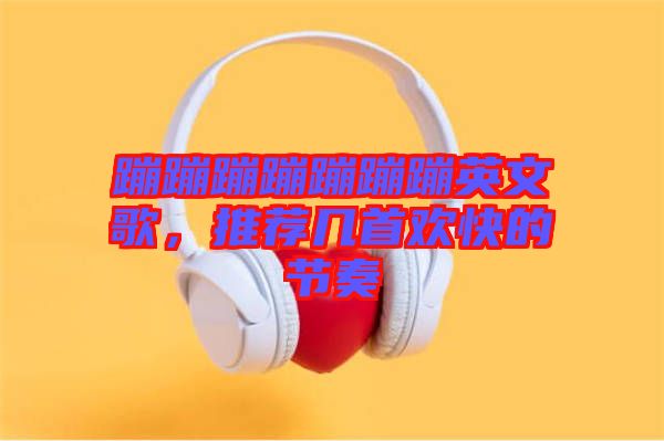 蹦蹦蹦蹦蹦蹦蹦英文歌，推薦幾首歡快的節奏