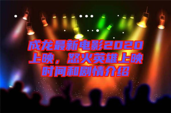 成龍最新電影2020上映，怒火英雄上映時間和劇情介紹