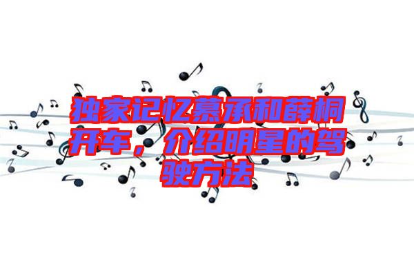 獨家記憶慕承和薛桐開車，介紹明星的駕駛方法