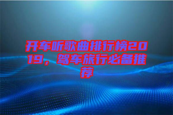 開車聽歌曲排行榜2019，駕車旅行必備推薦