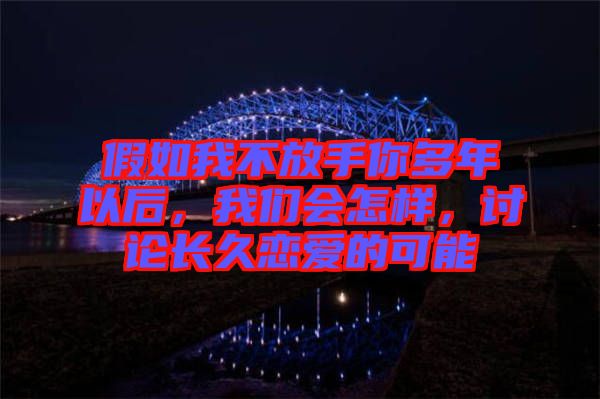 假如我不放手你多年以后，我們會怎樣，討論長久戀愛的可能