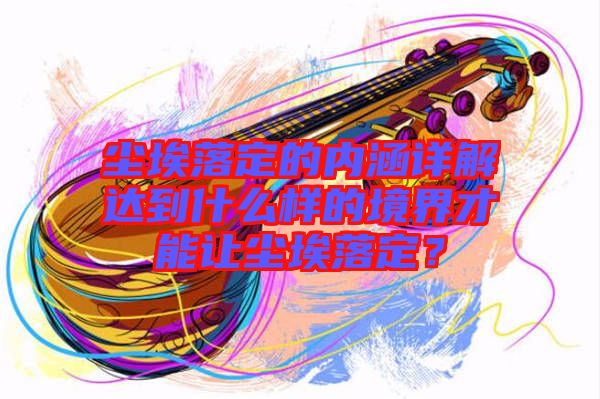 塵埃落定的內(nèi)涵詳解達到什么樣的境界才能讓塵埃落定？