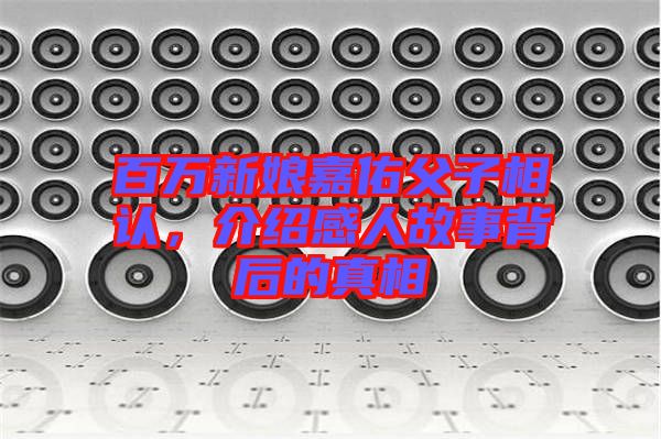 百萬新娘嘉佑父子相認，介紹感人故事背后的真相