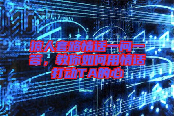 撩人套路情話一問(wèn)一答，教你如何用情話打動(dòng)TA的心