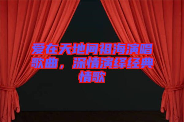 愛在天地間祖海演唱歌曲，深情演繹經典情歌