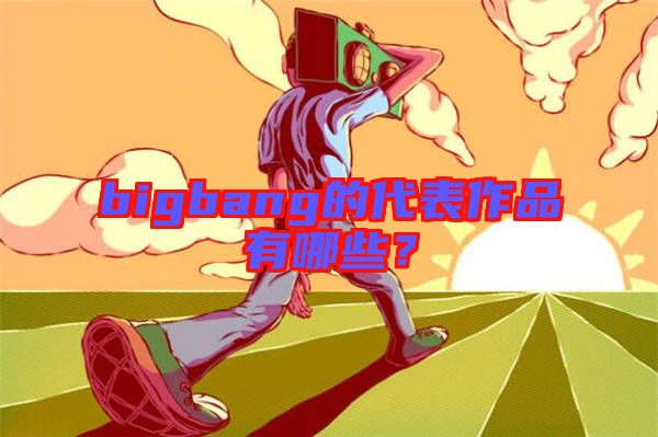 bigbang的代表作品有哪些？
