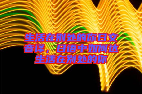 生活在別處的你日文音譯，日語中如何達生活在別處的你