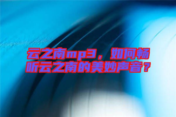 云之南mp3，如何暢聽云之南的美妙聲音？