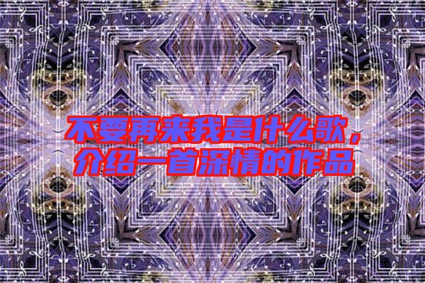 不要再來我是什么歌，介紹一首深情的作品