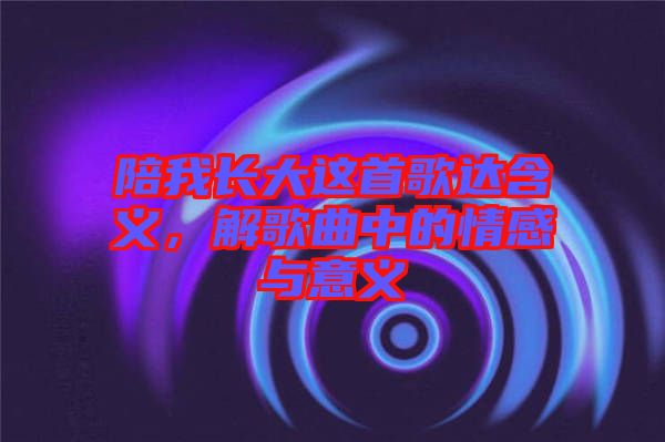 陪我長大這首歌達含義，解歌曲中的情感與意義